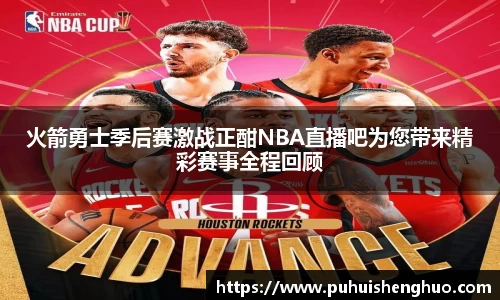 火箭勇士季后赛激战正酣NBA直播吧为您带来精彩赛事全程回顾