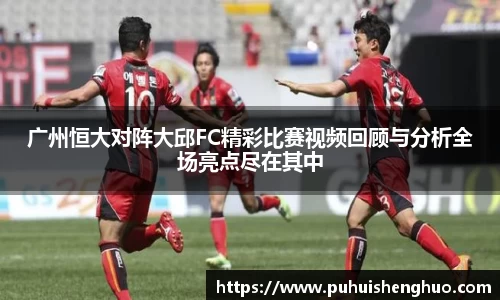 广州恒大对阵大邱FC精彩比赛视频回顾与分析全场亮点尽在其中