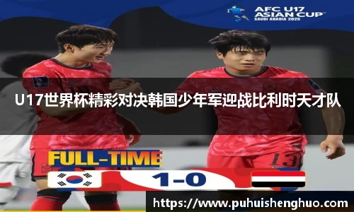 U17世界杯精彩对决韩国少年军迎战比利时天才队