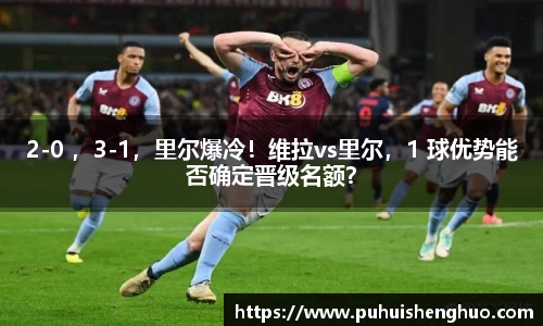 2-0 ，3-1，里尔爆冷！维拉vs里尔，1 球优势能否确定晋级名额？