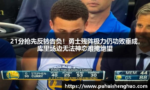 21分抢先反转告负！勇士残阵极力仍功败垂成，库里场边无法神态难掩绝望