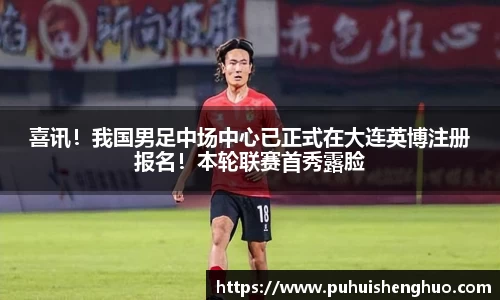 喜讯！我国男足中场中心已正式在大连英博注册报名！本轮联赛首秀露脸
