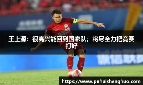 王上源：很高兴能回到国家队；将尽全力把竞赛打好