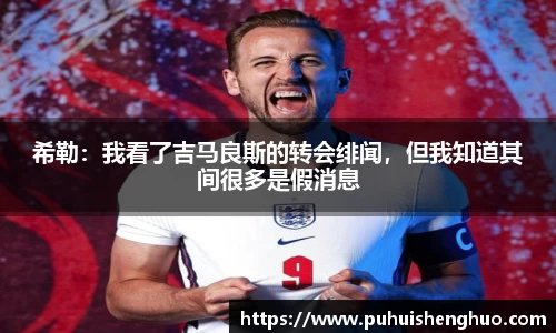 希勒：我看了吉马良斯的转会绯闻，但我知道其间很多是假消息