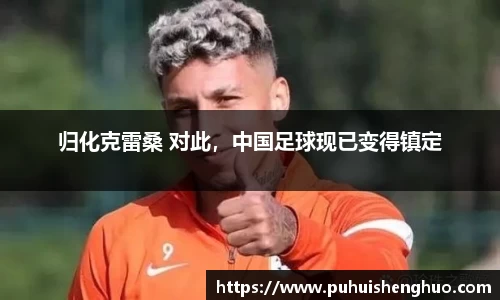 归化克雷桑 对此，中国足球现已变得镇定